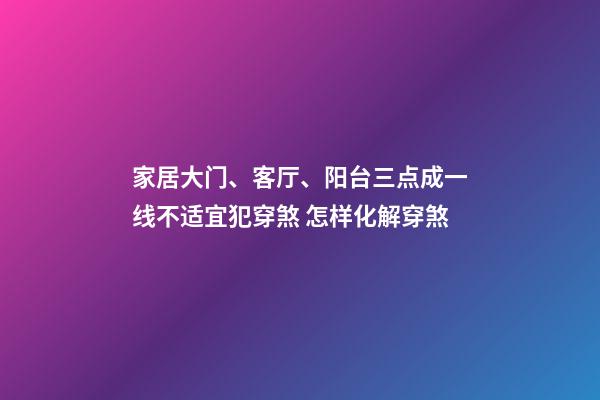 家居大门、客厅、阳台三点成一线不适宜犯穿煞 怎样化解穿煞